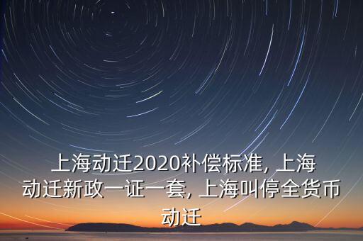  上海動遷2020補償標準, 上海動遷新政一證一套, 上海叫停全貨幣動遷