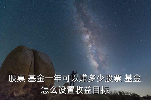 股票 基金一年可以賺多少股票 基金怎么設(shè)置收益目標