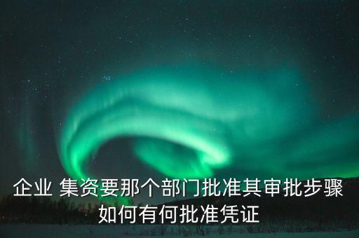 企業(yè) 集資要那個部門批準其審批步驟如何有何批準憑證