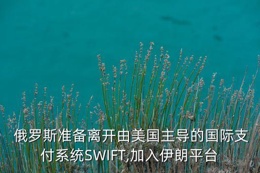  俄羅斯準備離開由美國主導的國際支付系統(tǒng)SWIFT,加入伊朗平臺