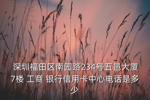  深圳福田區(qū)南園路234號(hào)五邑大廈7樓 工商 銀行信用卡中心電話是多少