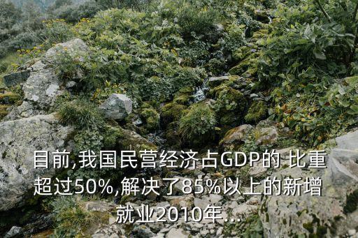 目前,我國民營(yíng)經(jīng)濟(jì)占GDP的 比重超過50%,解決了85%以上的新增就業(yè)2010年...