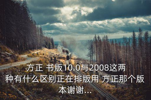  方正 書(shū)版10.0與2008這兩種有什么區(qū)別正在排版用 方正那個(gè)版本謝謝...