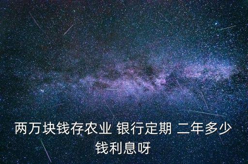 兩萬(wàn)塊錢存農(nóng)業(yè) 銀行定期 二年多少錢利息呀