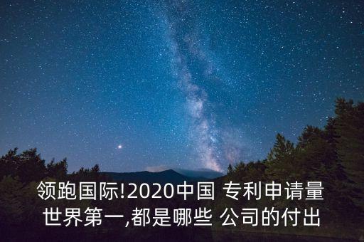 領(lǐng)跑國際!2020中國 專利申請(qǐng)量世界第一,都是哪些 公司的付出