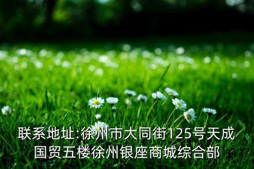 聯(lián)系地址:徐州市大同街125號天成國貿五樓徐州銀座商城綜合部