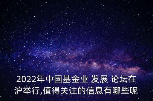 2022年中國基金業(yè) 發(fā)展 論壇在滬舉行,值得關(guān)注的信息有哪些呢