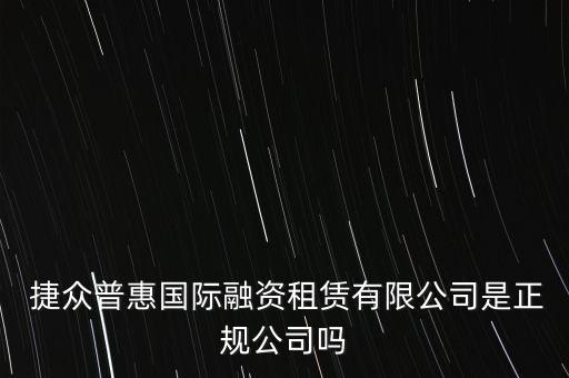  捷眾普惠國際融資租賃有限公司是正規(guī)公司嗎