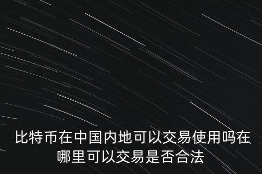  比特幣在中國(guó)內(nèi)地可以交易使用嗎在哪里可以交易是否合法