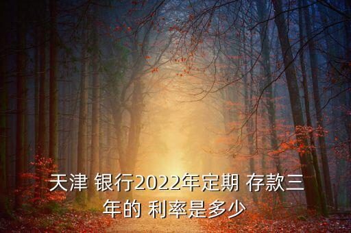  天津 銀行2022年定期 存款三年的 利率是多少