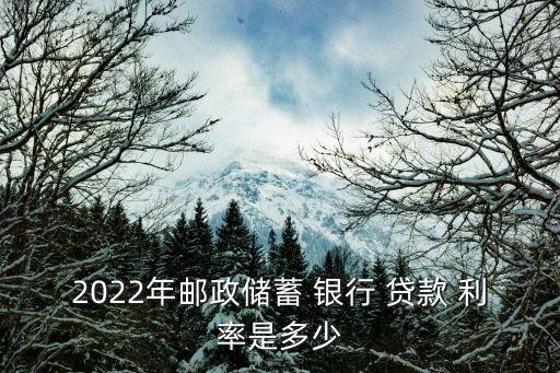 2022年郵政儲蓄 銀行 貸款 利率是多少