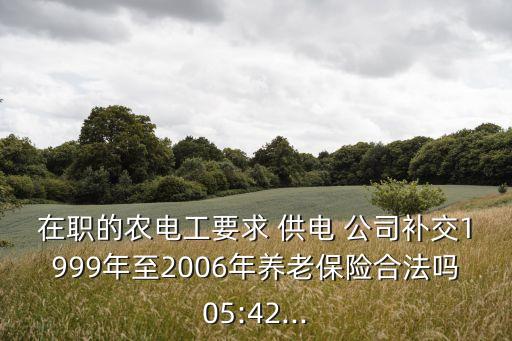 在職的農(nóng)電工要求 供電 公司補(bǔ)交1999年至2006年養(yǎng)老保險(xiǎn)合法嗎05:42...