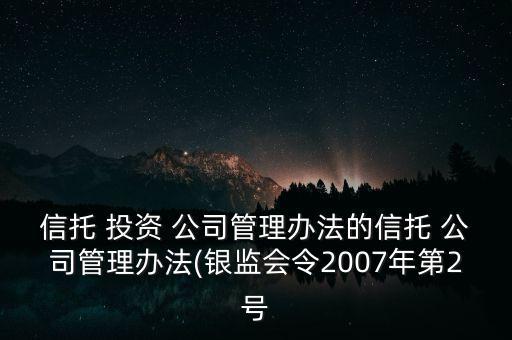 信托 投資 公司管理辦法的信托 公司管理辦法(銀監(jiān)會令2007年第2號