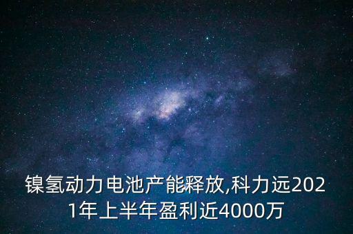 鎳氫動力電池產(chǎn)能釋放,科力遠(yuǎn)2021年上半年盈利近4000萬