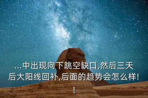 ...中出現(xiàn)向下跳空缺口,然后三天后大陽線回補(bǔ),后面的趨勢會怎么樣!!