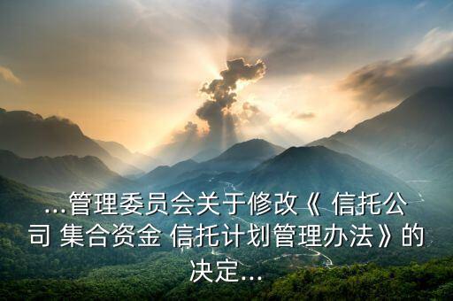 ...管理委員會關于修改《 信托公司 集合資金 信托計劃管理辦法》的決定...