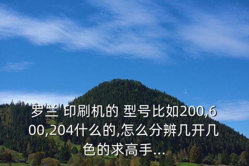 羅蘭 印刷機的 型號比如200,600,204什么的,怎么分辨幾開幾色的求高手...