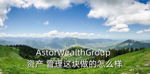 AstorWealthGroup 資產(chǎn) 管理這塊做的怎么樣