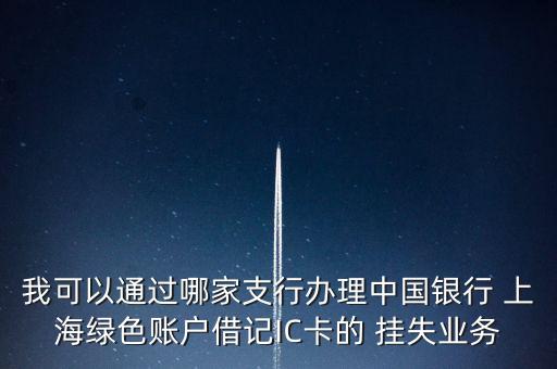 我可以通過(guò)哪家支行辦理中國(guó)銀行 上海綠色賬戶借記IC卡的 掛失業(yè)務(wù)