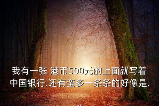 我有一張 港幣500元的上面就寫(xiě)著中國(guó)銀行.還有蠻多一條條的好像是...