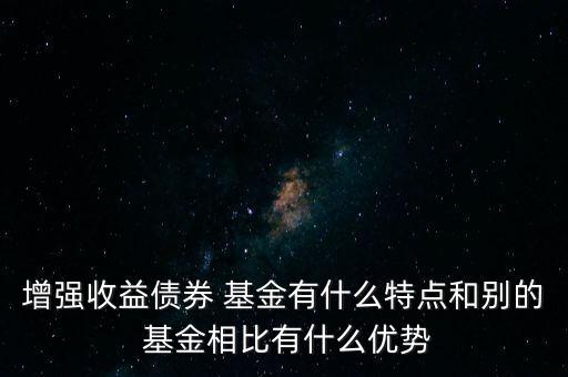 增強收益?zhèn)?基金有什么特點和別的 基金相比有什么優(yōu)勢