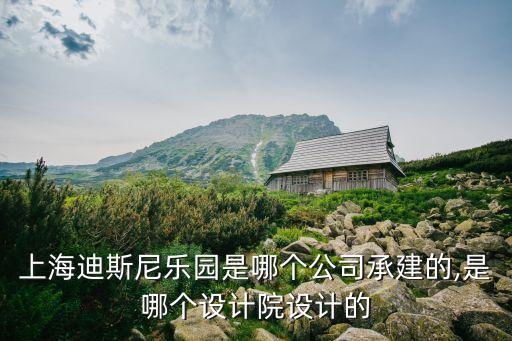 上海迪斯尼樂園是哪個公司承建的,是哪個設(shè)計院設(shè)計的