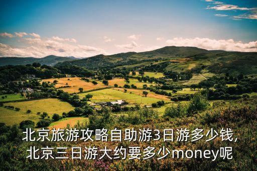  北京旅游攻略自助游3日游多少錢, 北京三日游大約要多少money呢