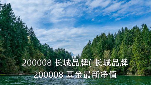 200008 長(zhǎng)城品牌( 長(zhǎng)城品牌200008 基金最新凈值