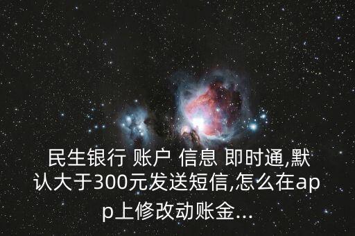  民生銀行 賬戶 信息 即時通,默認大于300元發(fā)送短信,怎么在app上修改動賬金...