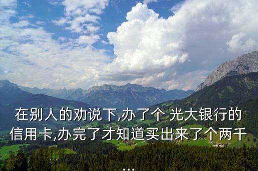 在別人的勸說(shuō)下,辦了個(gè) 光大銀行的信用卡,辦完了才知道買(mǎi)出來(lái)了個(gè)兩千...