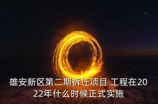 雄安新區(qū)第二期拆遷項目 工程在2022年什么時候正式實施