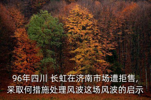 96年四川 長虹在濟南市場遭拒售,采取何措施處理風波這場風波的啟示