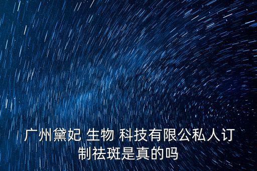  廣州黛妃 生物 科技有限公私人訂制祛斑是真的嗎