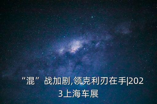 “混”戰(zhàn)加劇,領(lǐng)克利刃在手|2023上海車(chē)展