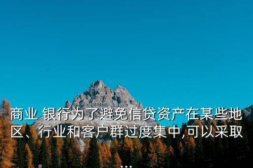 商業(yè) 銀行為了避免信貸資產(chǎn)在某些地區(qū)、行業(yè)和客戶群過度集中,可以采取...