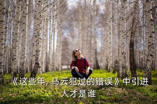 《這些年, 馬云犯過的錯誤》中引進(jìn)人才是誰