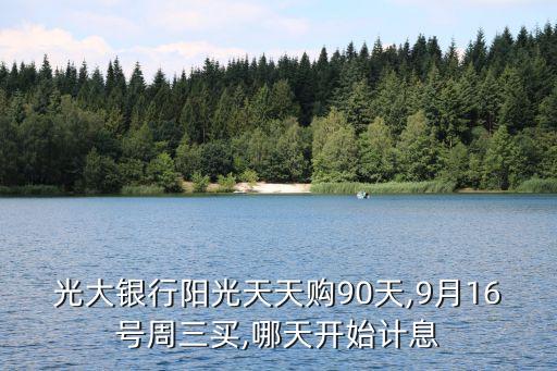 光大銀行陽光天天購(gòu)90天,9月16號(hào)周三買,哪天開始計(jì)息