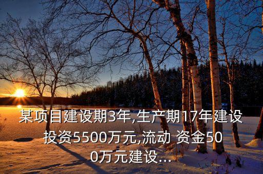 某項目建設期3年,生產期17年建設 投資5500萬元,流動 資金500萬元建設...