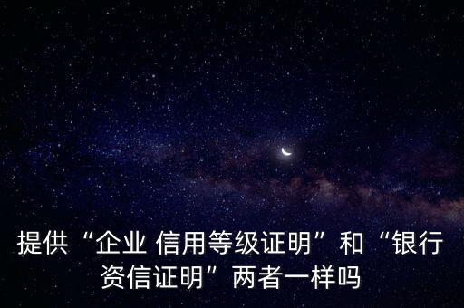 提供“企業(yè) 信用等級證明”和“銀行資信證明”兩者一樣嗎