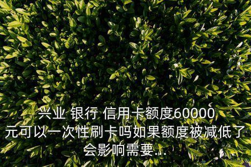  興業(yè) 銀行 信用卡額度60000元可以一次性刷卡嗎如果額度被減低了會(huì)影響需要...