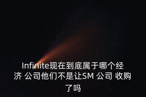 Infinite現(xiàn)在到底屬于哪個(gè)經(jīng)濟(jì) 公司他們不是讓SM 公司 收購了嗎