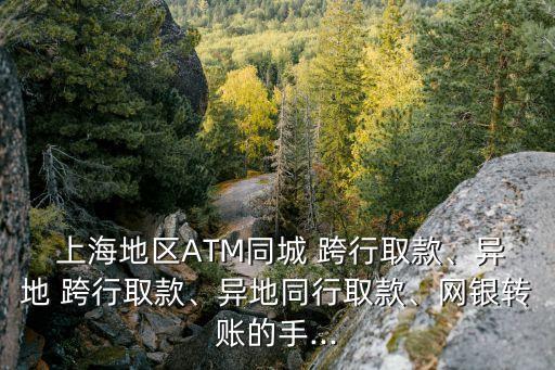  上海地區(qū)ATM同城 跨行取款、異地 跨行取款、異地同行取款、網(wǎng)銀轉(zhuǎn)賬的手...