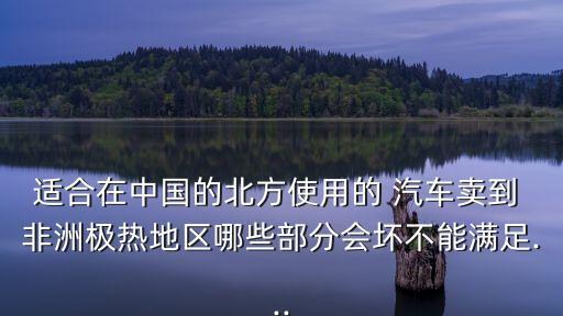 適合在中國(guó)的北方使用的 汽車賣到 非洲極熱地區(qū)哪些部分會(huì)壞不能滿足...