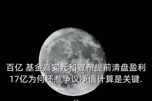 百億 基金嘉實(shí)元和宣布提前清盤盈利17億為何還惹爭(zhēng)議凈值計(jì)算是關(guān)鍵...