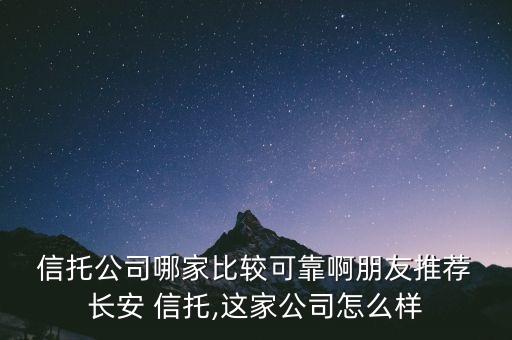  信托公司哪家比較可靠啊朋友推薦 長安 信托,這家公司怎么樣