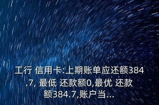 工行 信用卡:上期賬單應(yīng)還額384.7, 最低 還款額0,最優(yōu) 還款額384.7,賬戶當(dāng)...