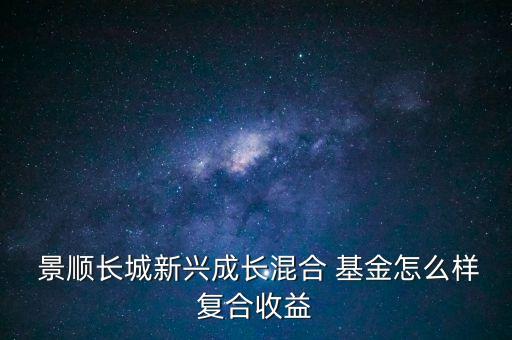  景順長城新興成長混合 基金怎么樣復(fù)合收益