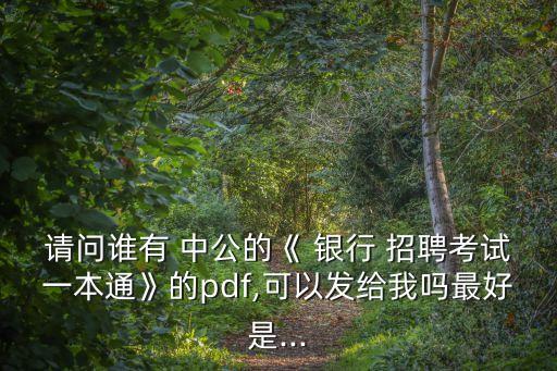 請(qǐng)問誰有 中公的《 銀行 招聘考試一本通》的pdf,可以發(fā)給我嗎最好是...