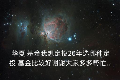  華夏 基金我想定投20年選哪種定投 基金比較好謝謝大家多多幫忙...