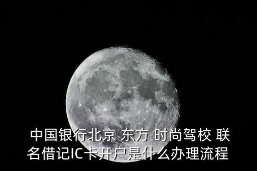  中國銀行北京 東方 時(shí)尚駕校 聯(lián)名借記IC卡開戶是什么辦理流程